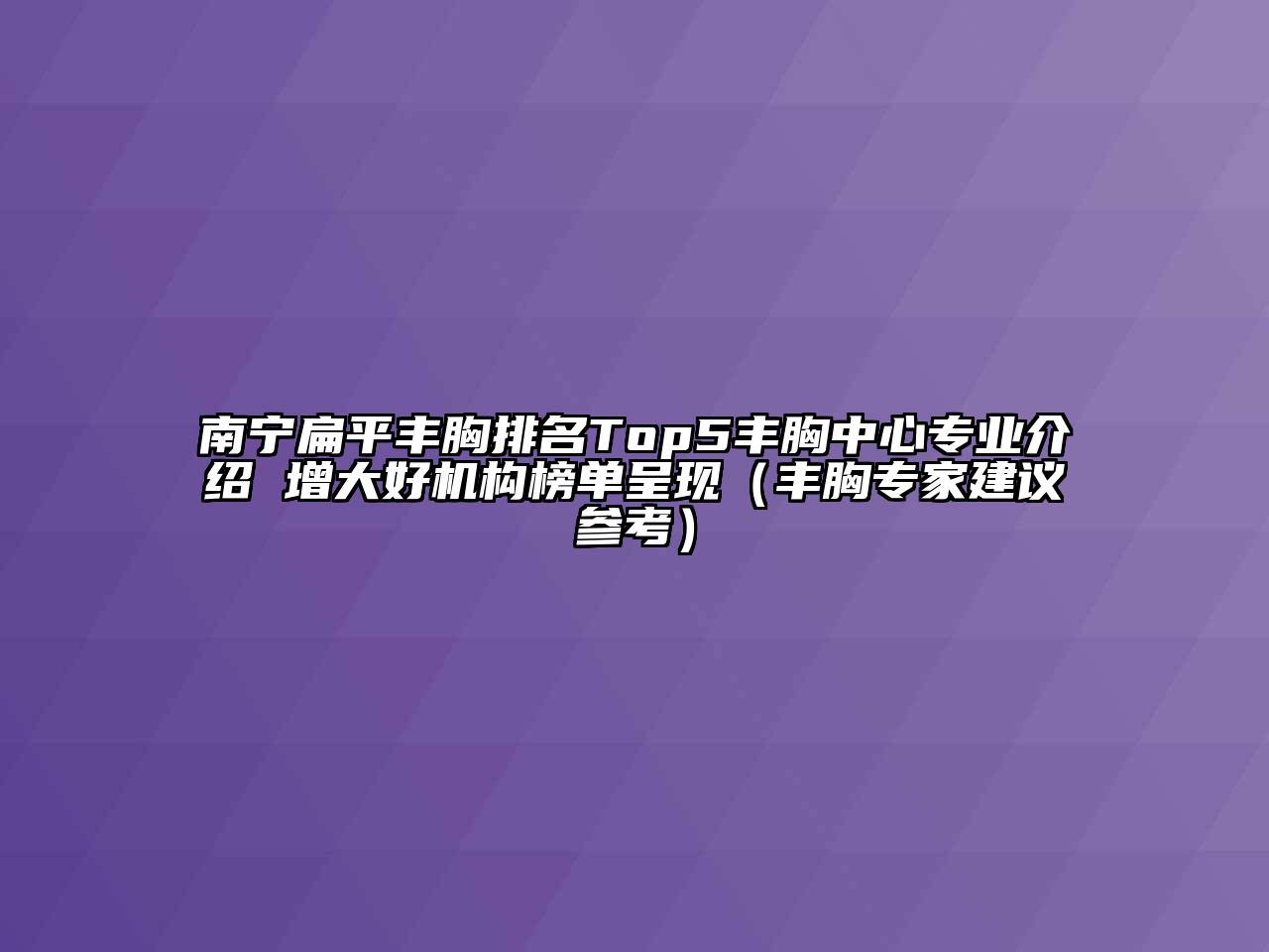 南宁扁平丰胸排名Top5丰胸中心专业介绍 增大好机构榜单呈现（丰胸专家建议参考）