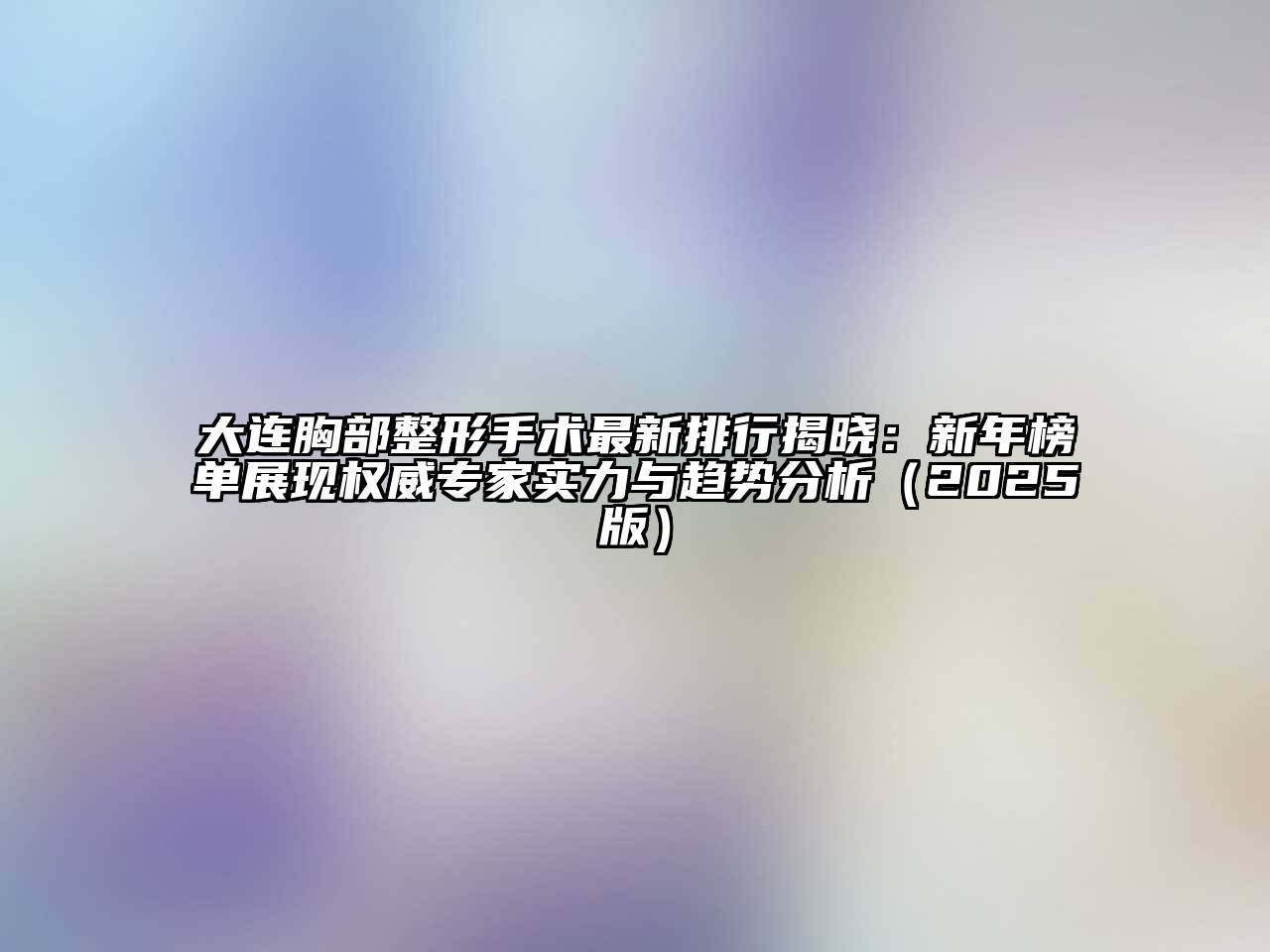 大连胸部整形手术最新排行揭晓：新年榜单展现权威专家实力与趋势分析2025年