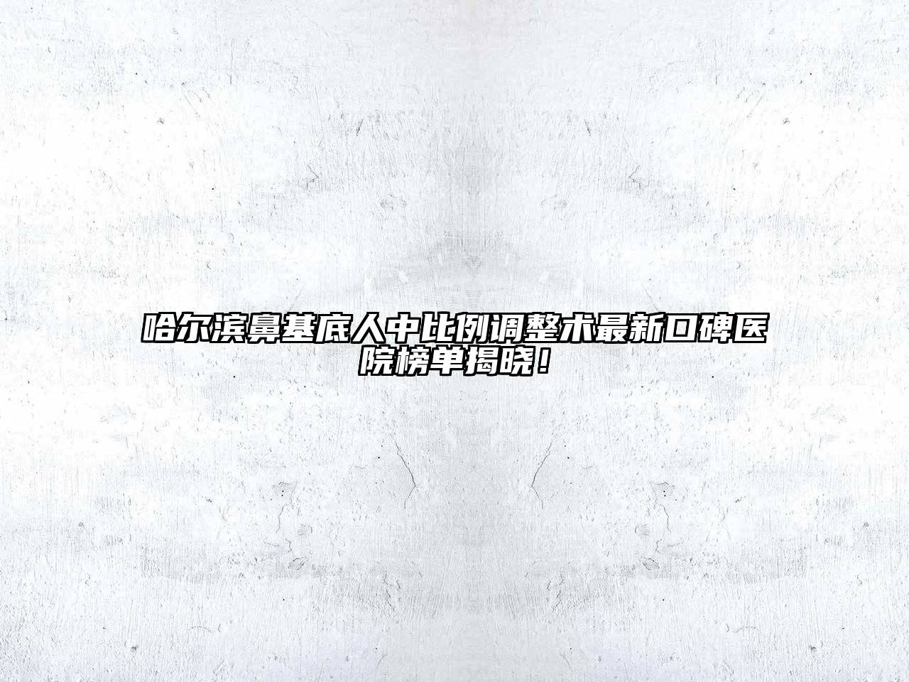哈尔滨鼻基底人中比例调整术最新口碑医院榜单揭晓！