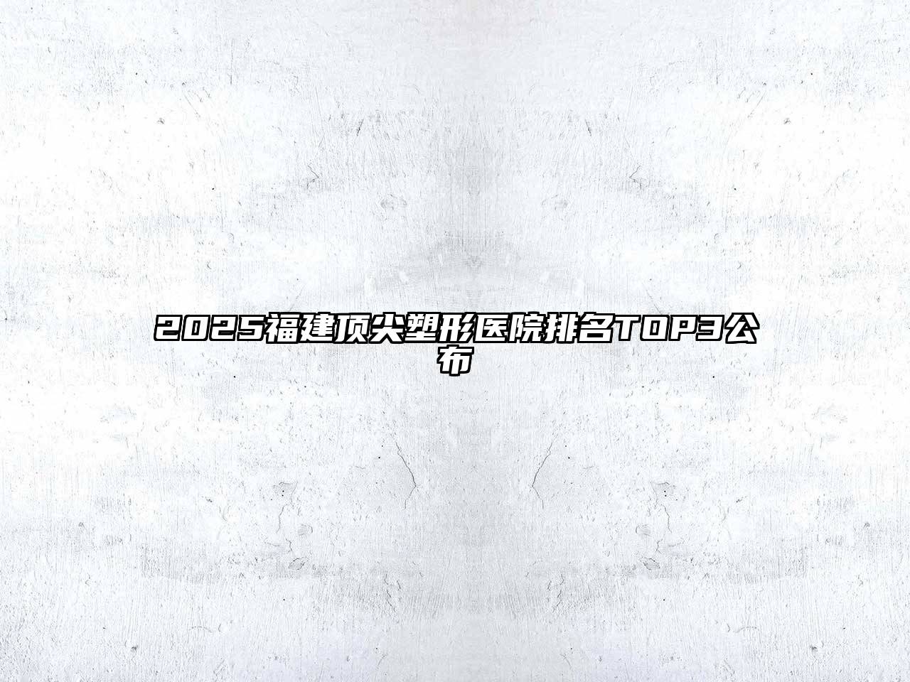 2025福建顶尖塑形医院排名TOP3公布