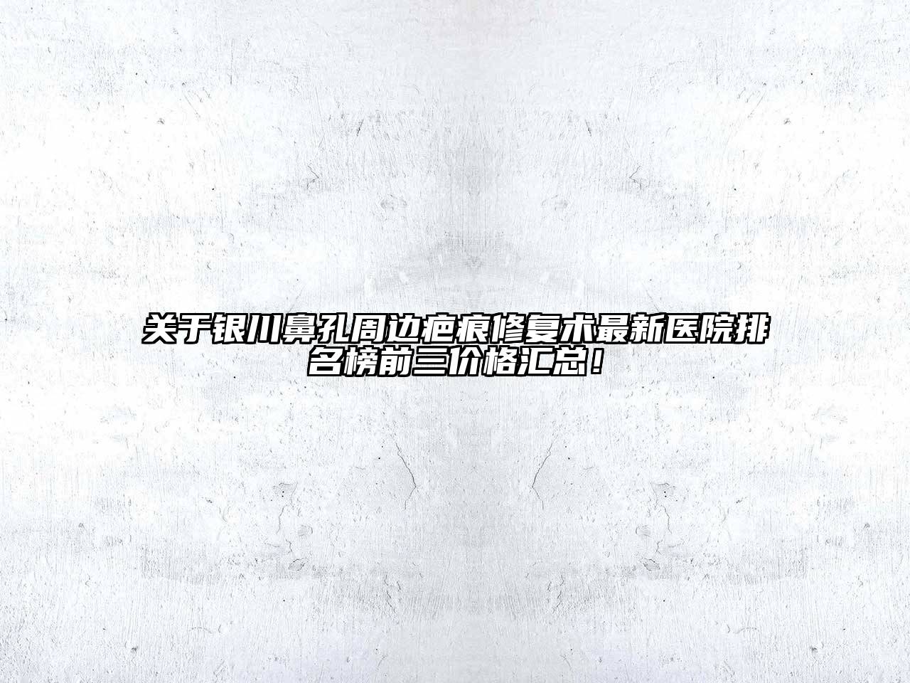 银川鼻孔周边疤痕修复术最新医院排名榜前三价格汇总！