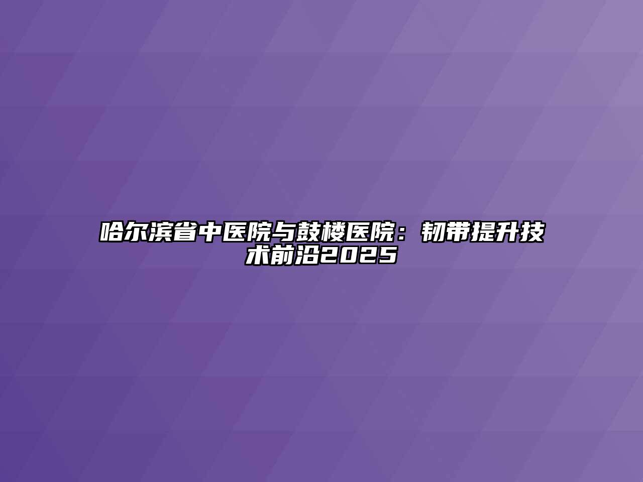 哈尔滨省中医院与鼓楼医院：韧带提升技术前沿2025