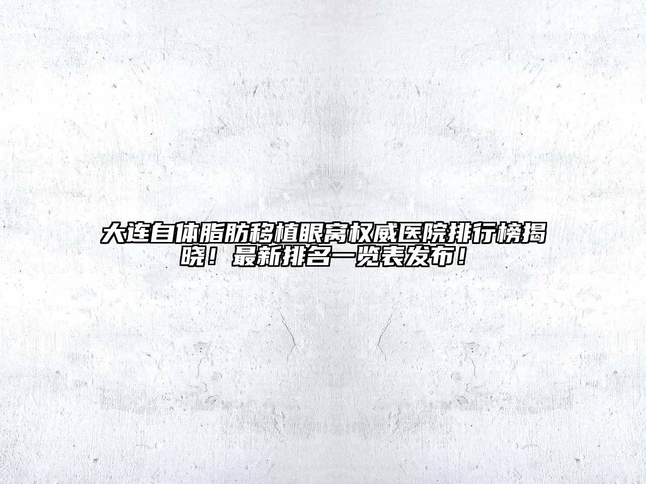 大连自体脂肪移植眼窝权威医院排行榜揭晓！最新排名一览表发布！
