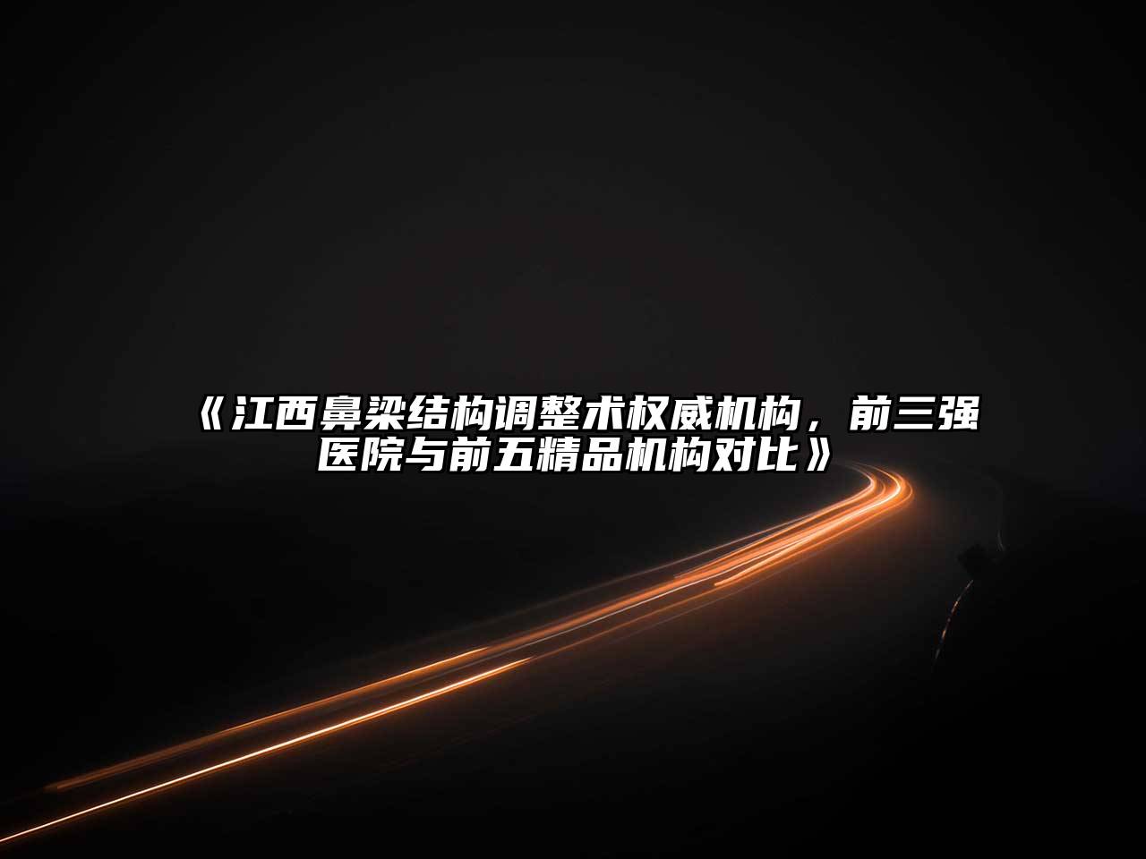 江西鼻梁结构调整术权威机构，前三强医院与前五精品机构对比