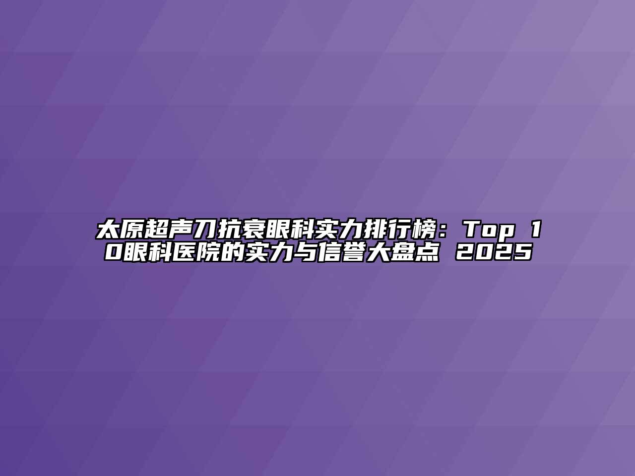 太原超声刀抗衰眼科实力排行榜：Top 10眼科医院的实力与信誉大盘点 2025