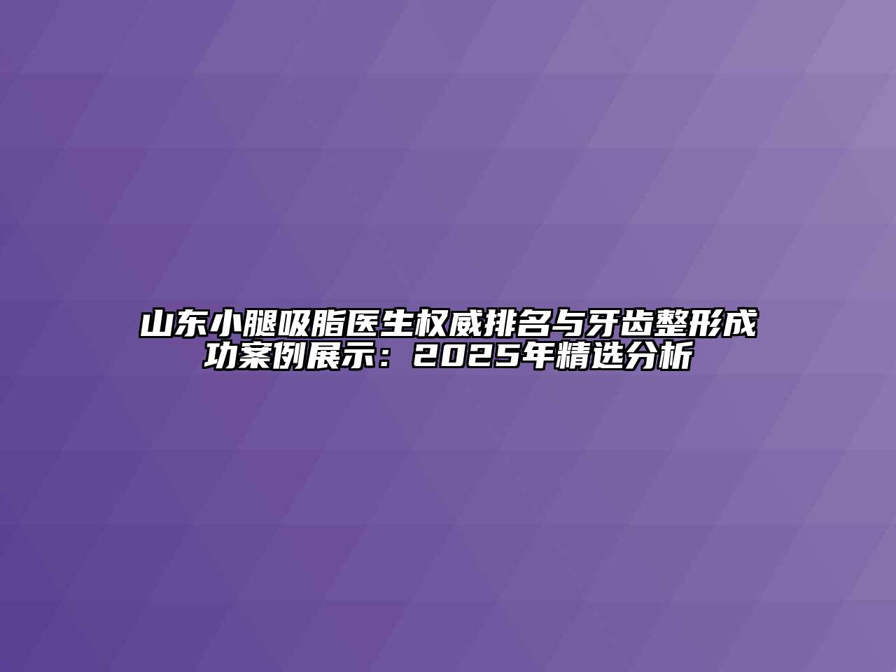 山东小腿吸脂医生权威排名与牙齿整形成功案例展示：2025年精选分析