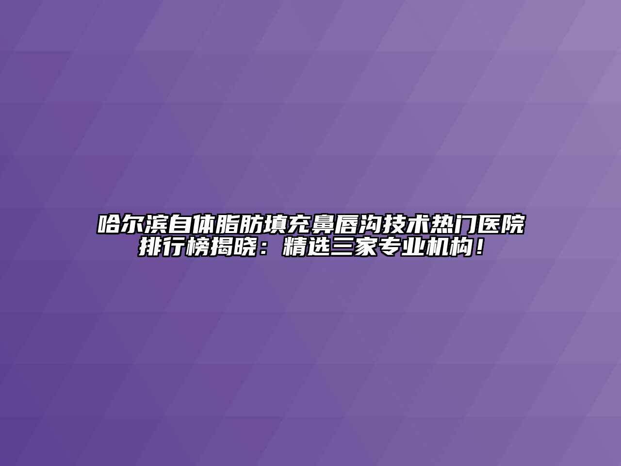 哈尔滨自体脂肪填充鼻唇沟技术热门医院排行榜揭晓：精选三家专业机构！