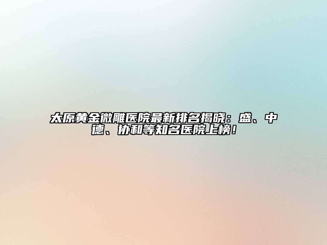 太原黄金微雕医院最新排名揭晓：盛、中德、协和等知名医院上榜！
