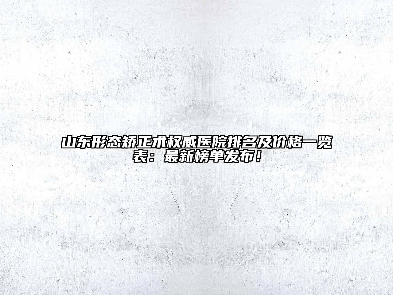 山东形态矫正术权威医院排名及价格一览表：最新榜单发布！