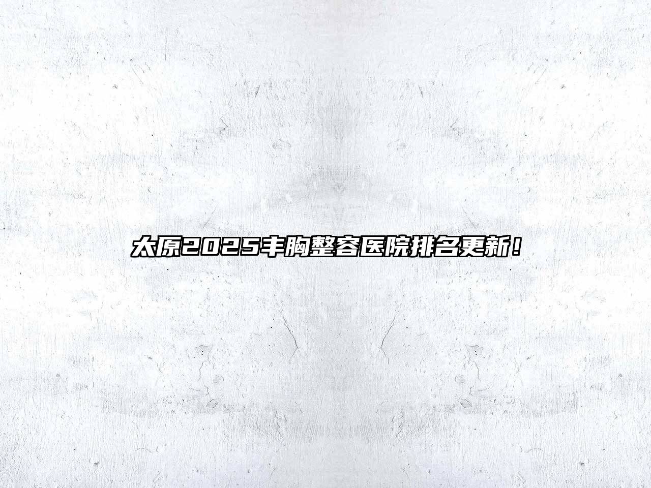 太原2025丰胸整容医院排名更新！