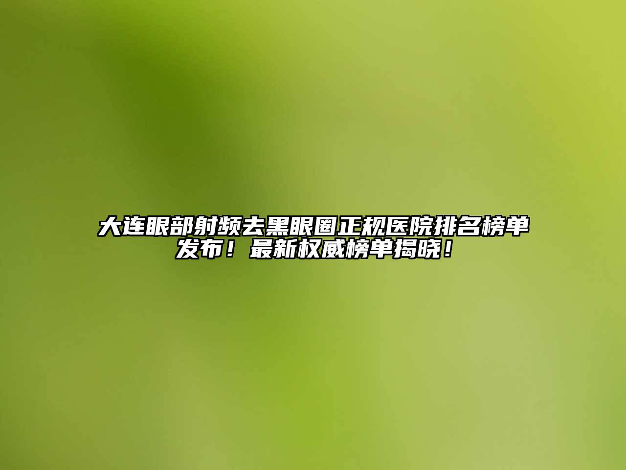 大连眼部射频去黑眼圈正规医院排名榜单发布！最新权威榜单揭晓！