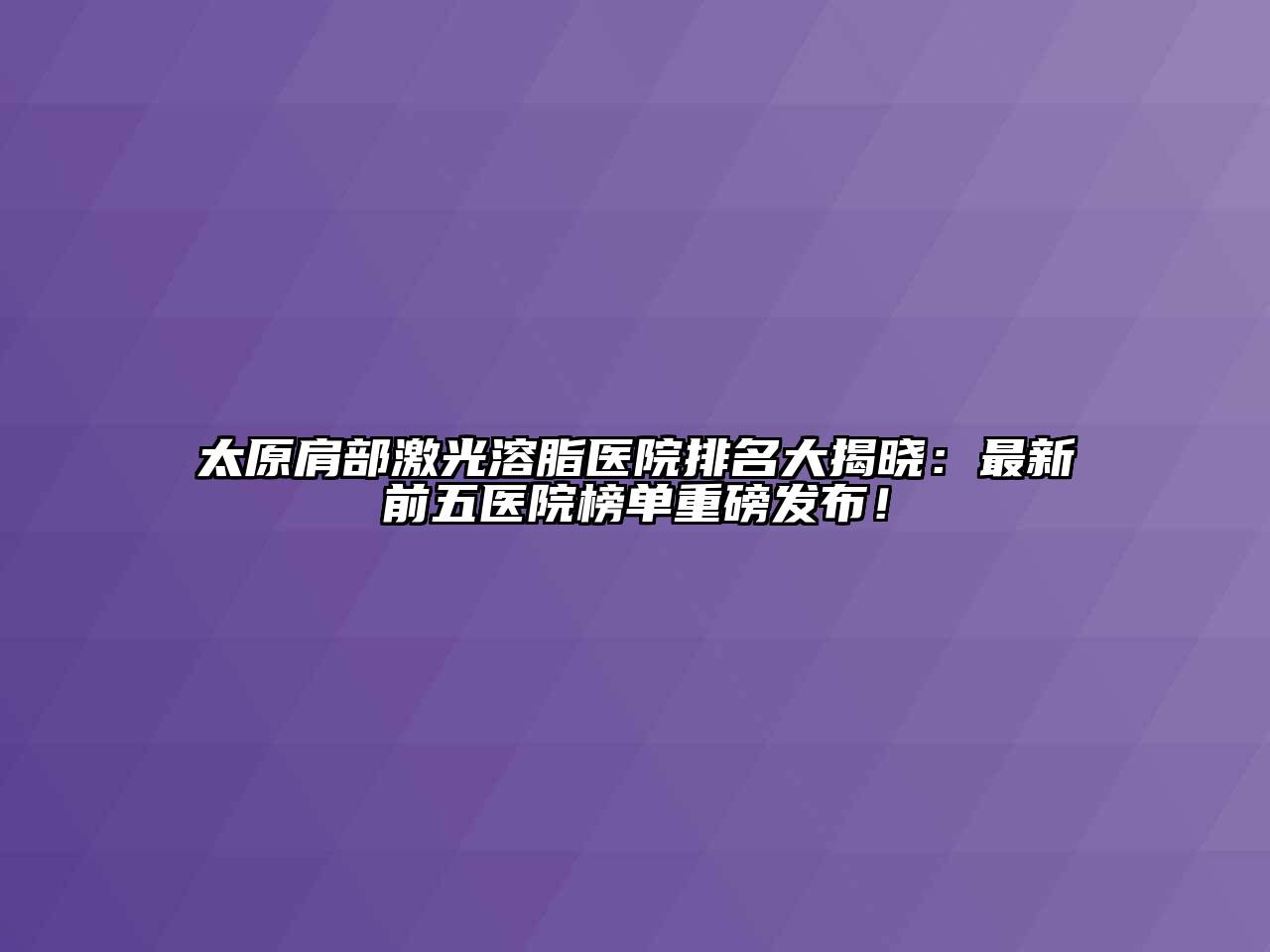 太原肩部激光溶脂医院排名大揭晓：最新前五医院榜单重磅发布！