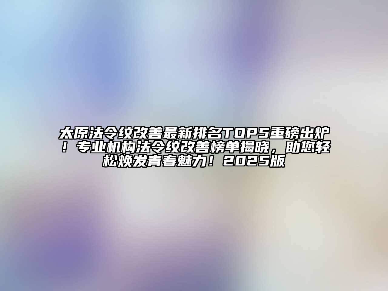 太原法令纹改善最新排名TOP5重磅出炉！专业机构法令纹改善榜单揭晓，助您轻松焕发青春魅力！2025版
