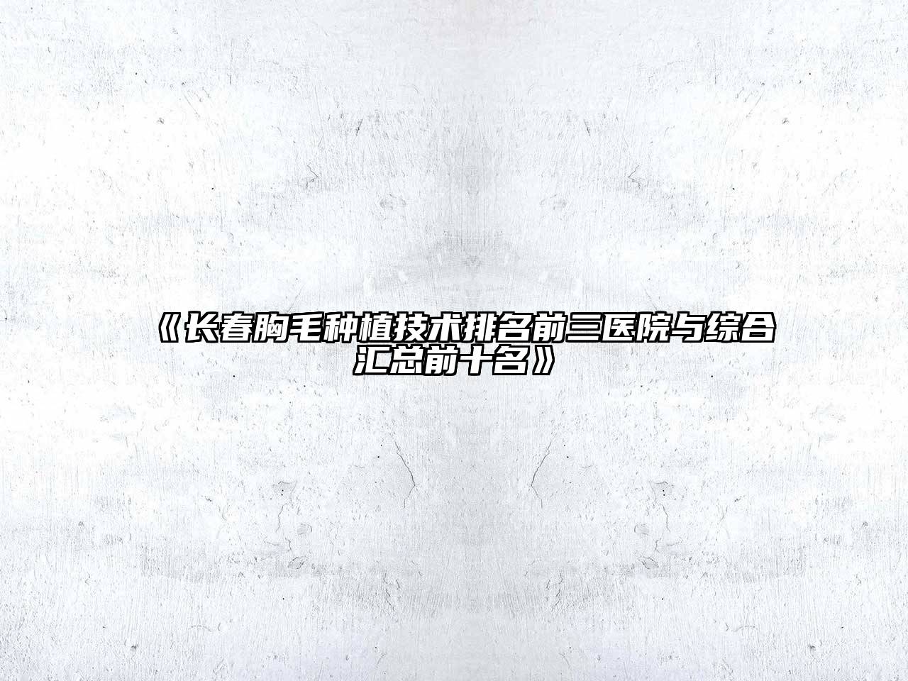 长春胸毛种植技术排名前三医院与综合汇总前十名