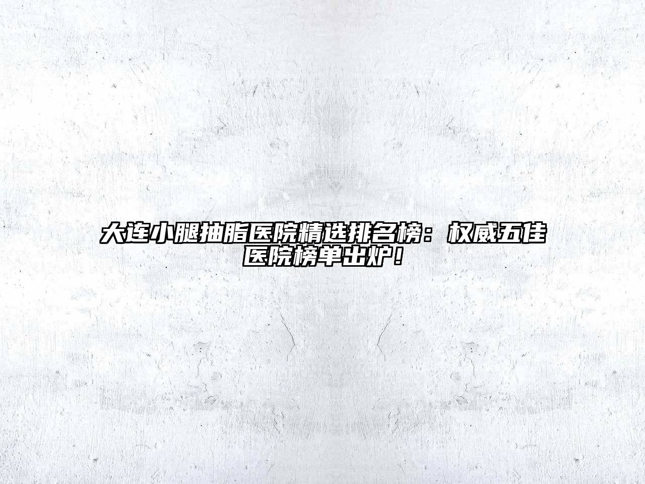 大连小腿抽脂医院精选排名榜：权威五佳医院榜单出炉！