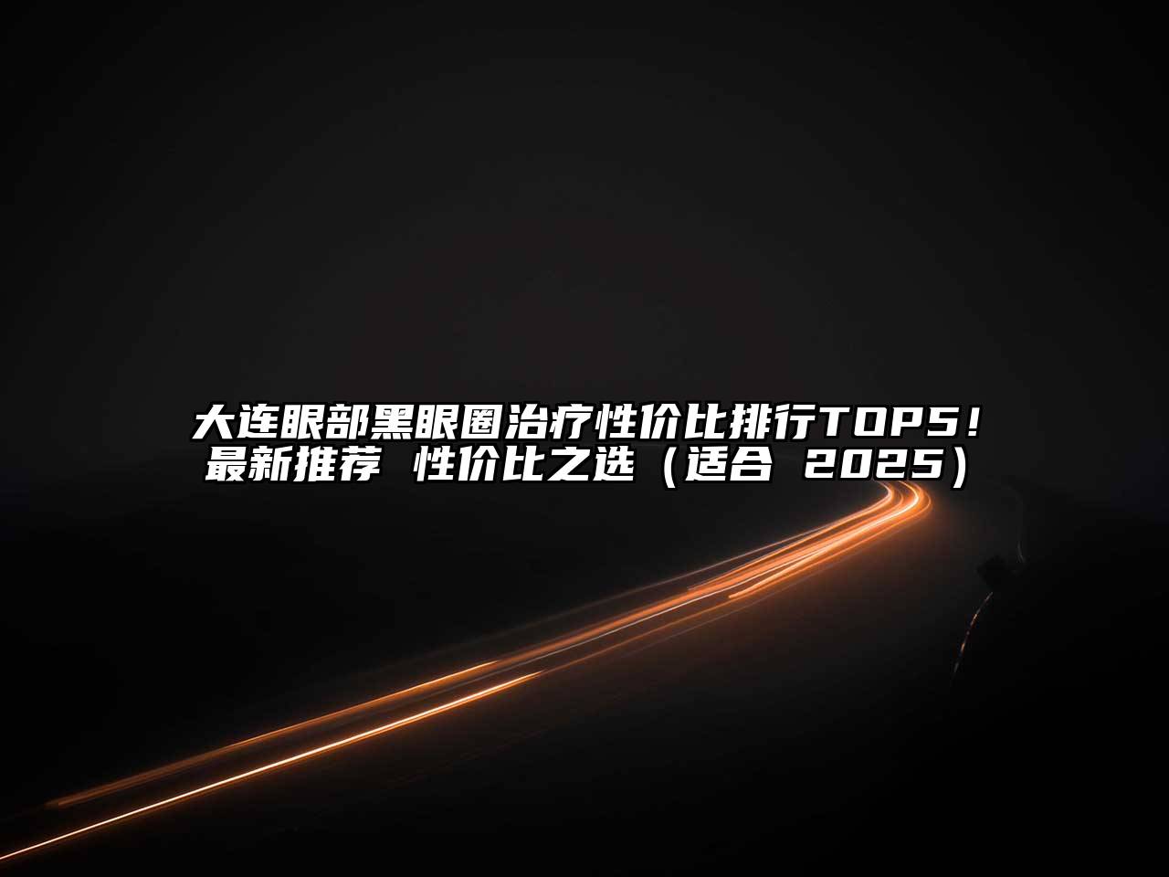 大连眼部黑眼圈治疗性价比排行TOP5！最新推荐 性价比之选（适合 2025）