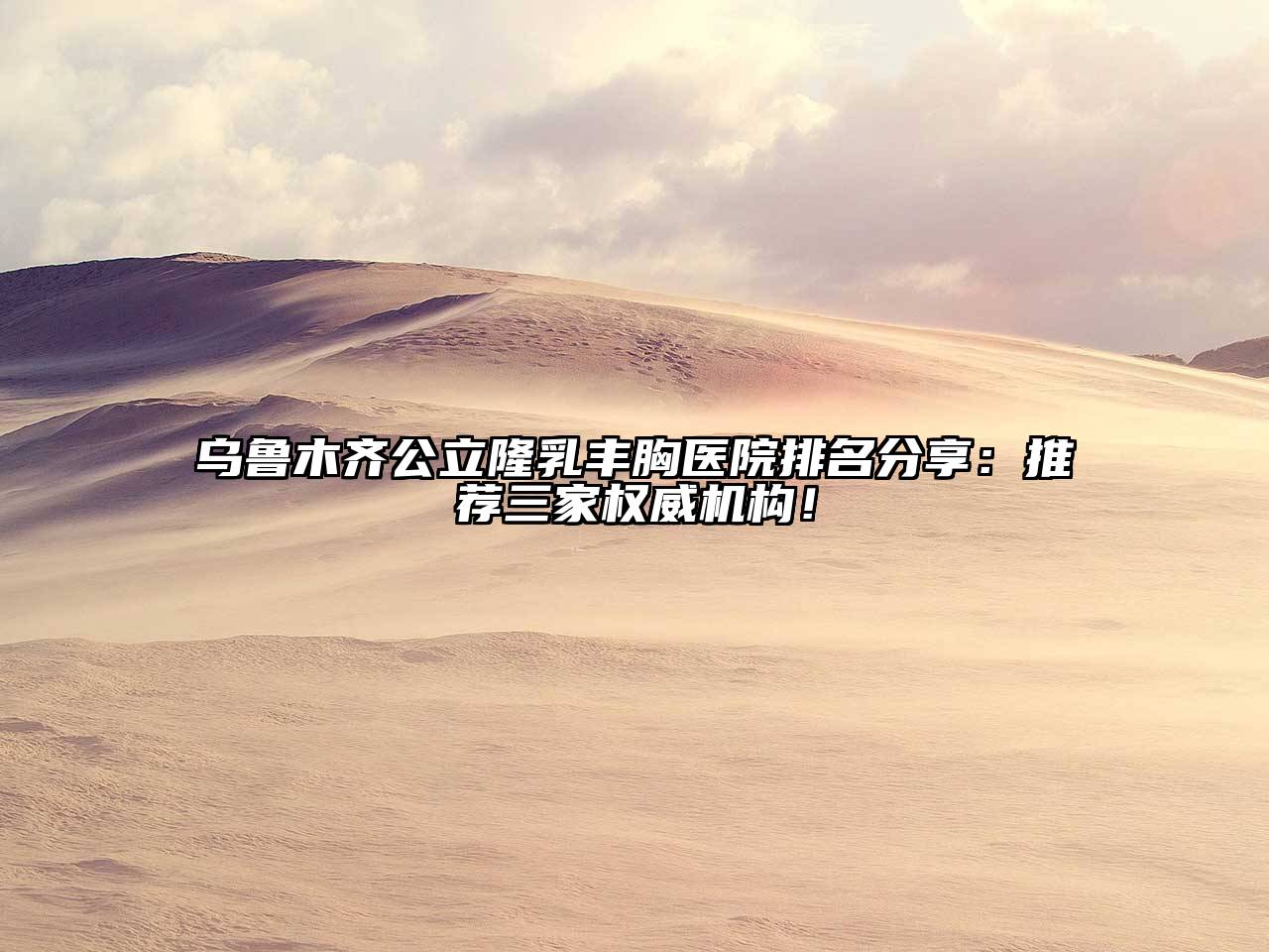 乌鲁木齐公立隆乳丰胸医院排名分享：推荐三家权威机构！