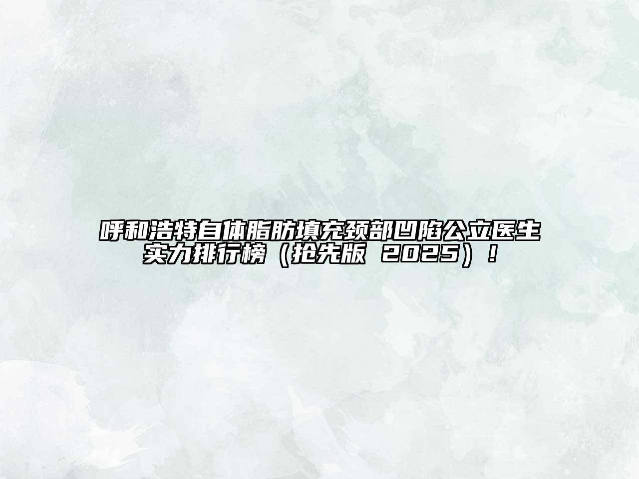 呼和浩特自体脂肪填充颈部凹陷公立医生实力排行榜（抢先版 2025）！