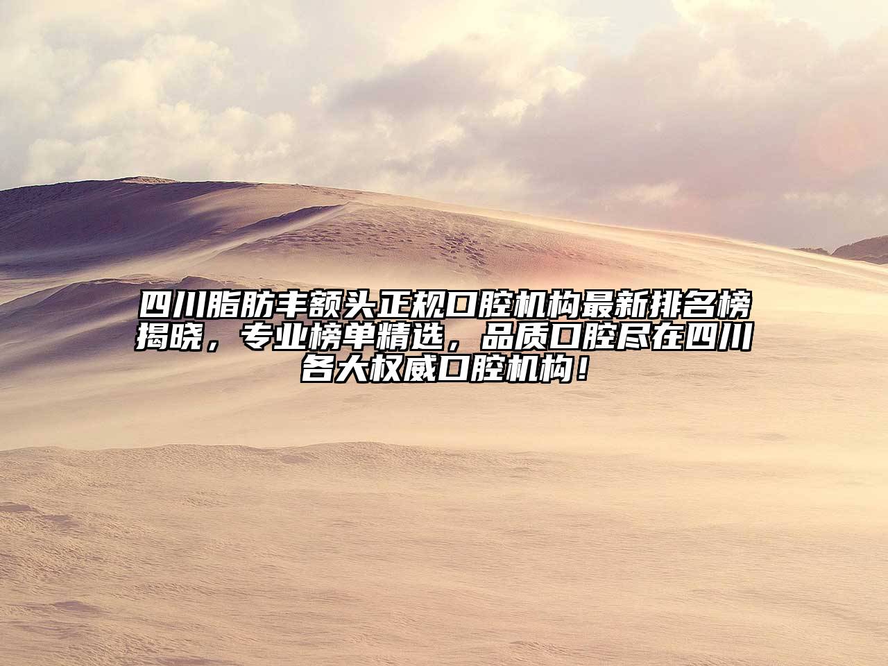 四川脂肪丰额头正规口腔机构最新排名榜揭晓，专业榜单精选，品质口腔尽在四川各大权威口腔机构！