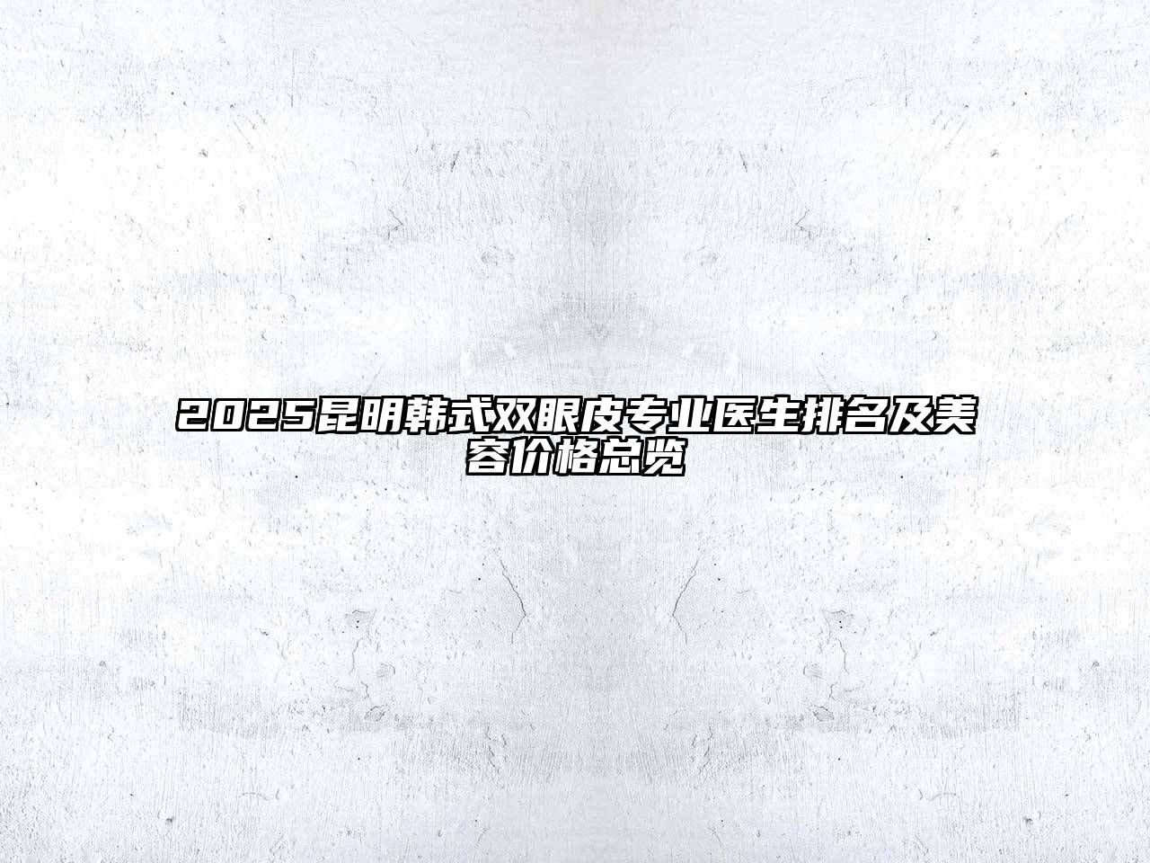 2025昆明韩式双眼皮专业医生排名及美容价格总览