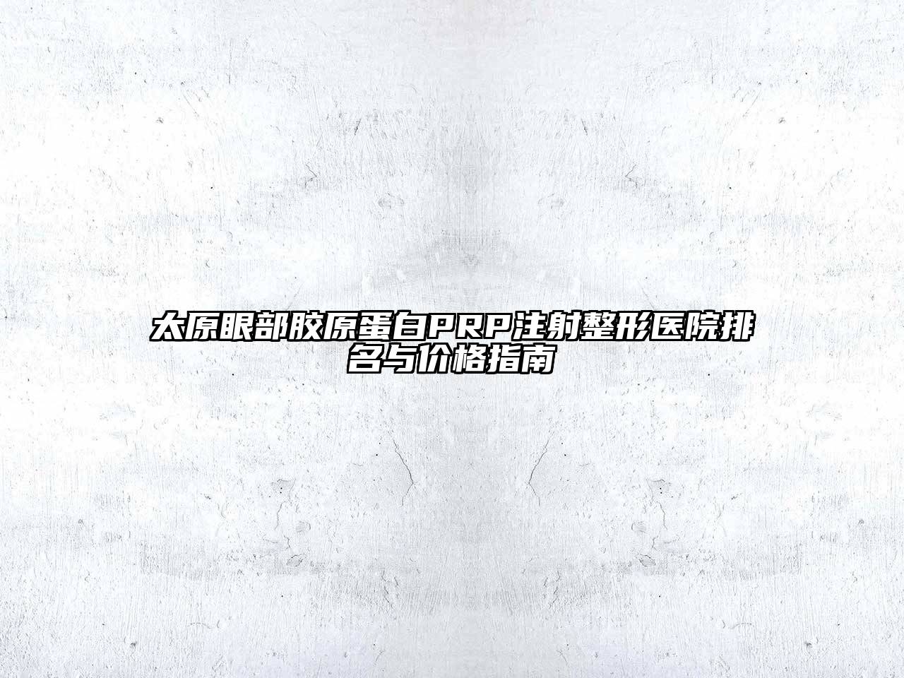 太原眼部胶原蛋白PRP注射整形医院排名与价格指南