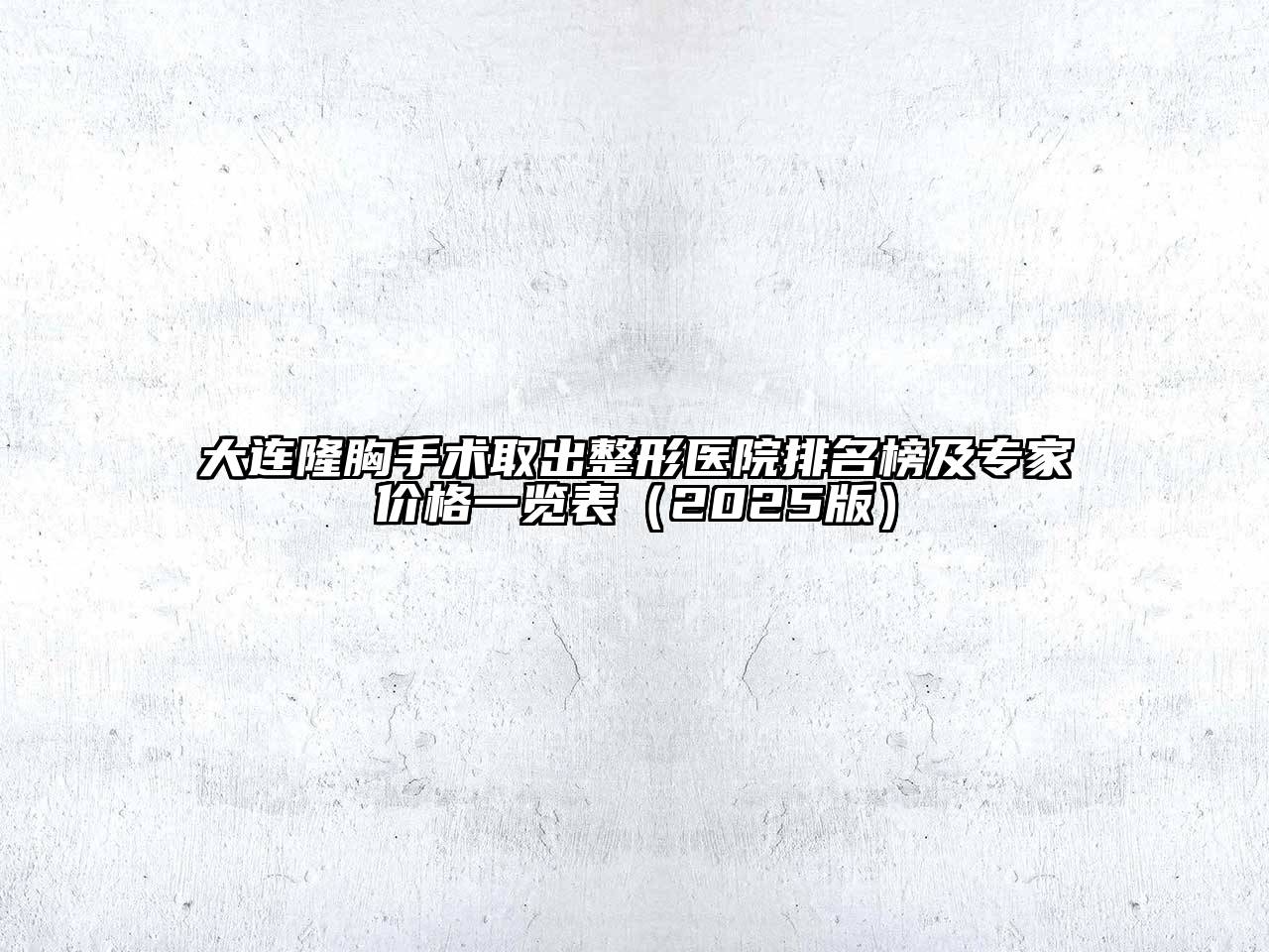 大连隆胸手术取出整形医院排名榜及专家价格一览表2025年