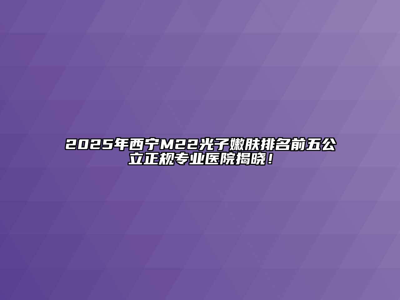 2025年西宁M22光子嫩肤排名前五公立正规专业医院揭晓！