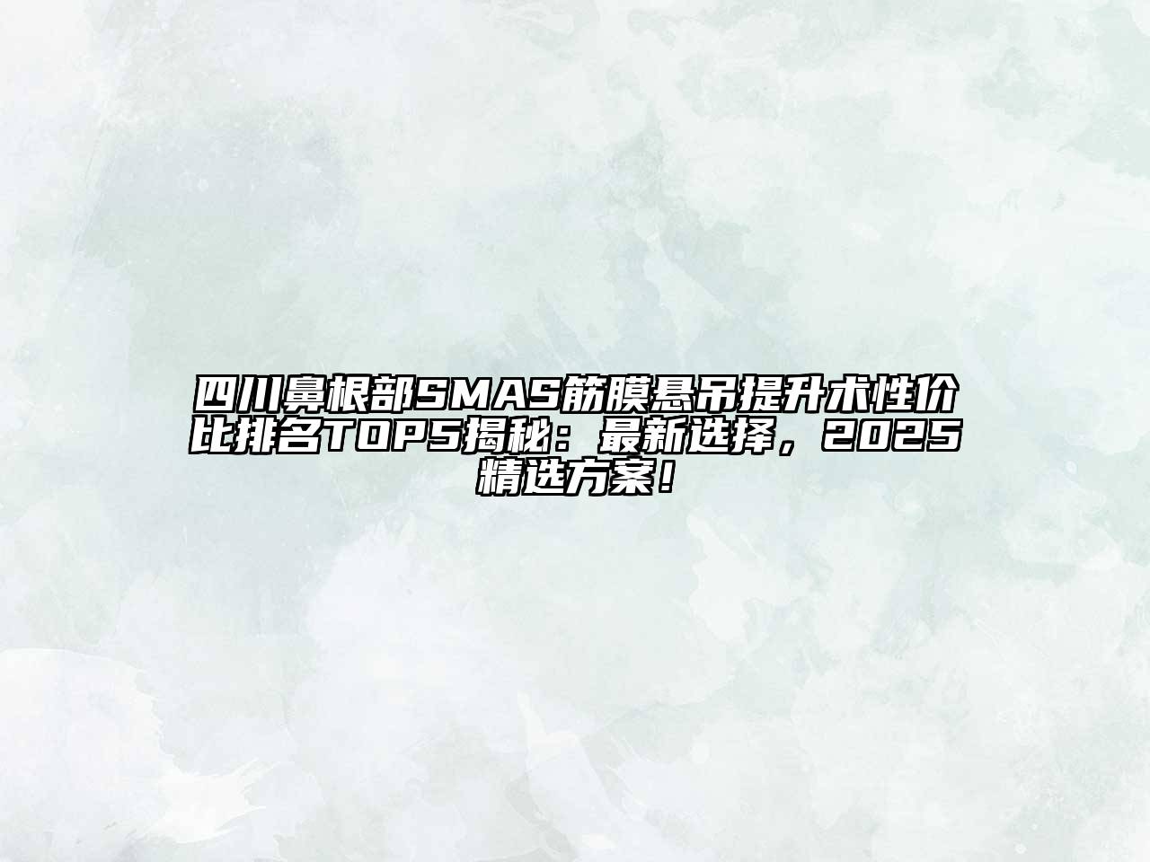 四川鼻根部SMAS筋膜悬吊提升术性价比排名TOP5揭秘：最新选择，2025精选方案！