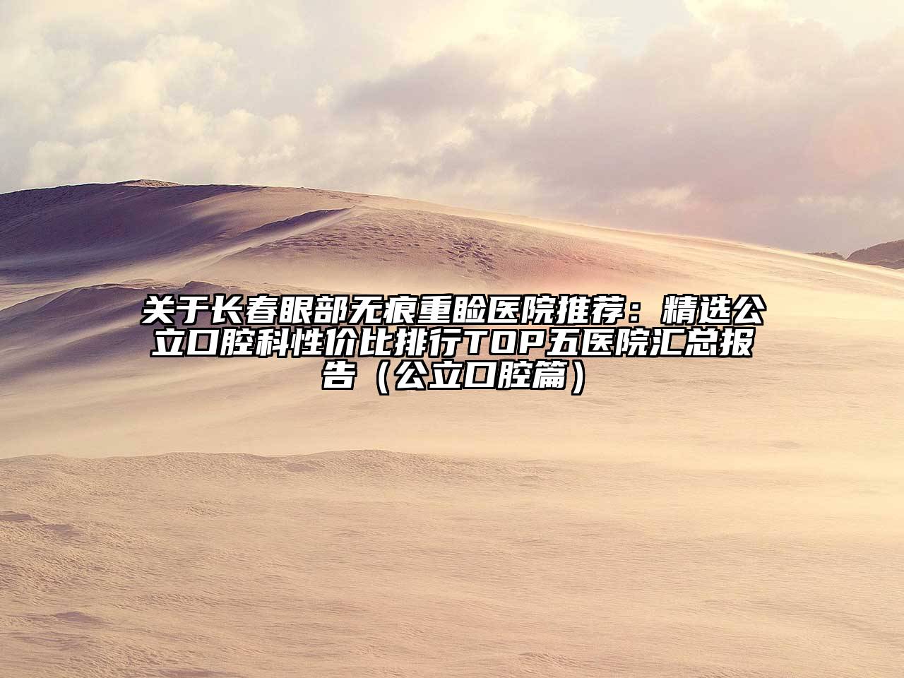 长春眼部无痕重睑医院推荐：精选公立口腔科性价比排行TOP五医院汇总报告（公立口腔篇）