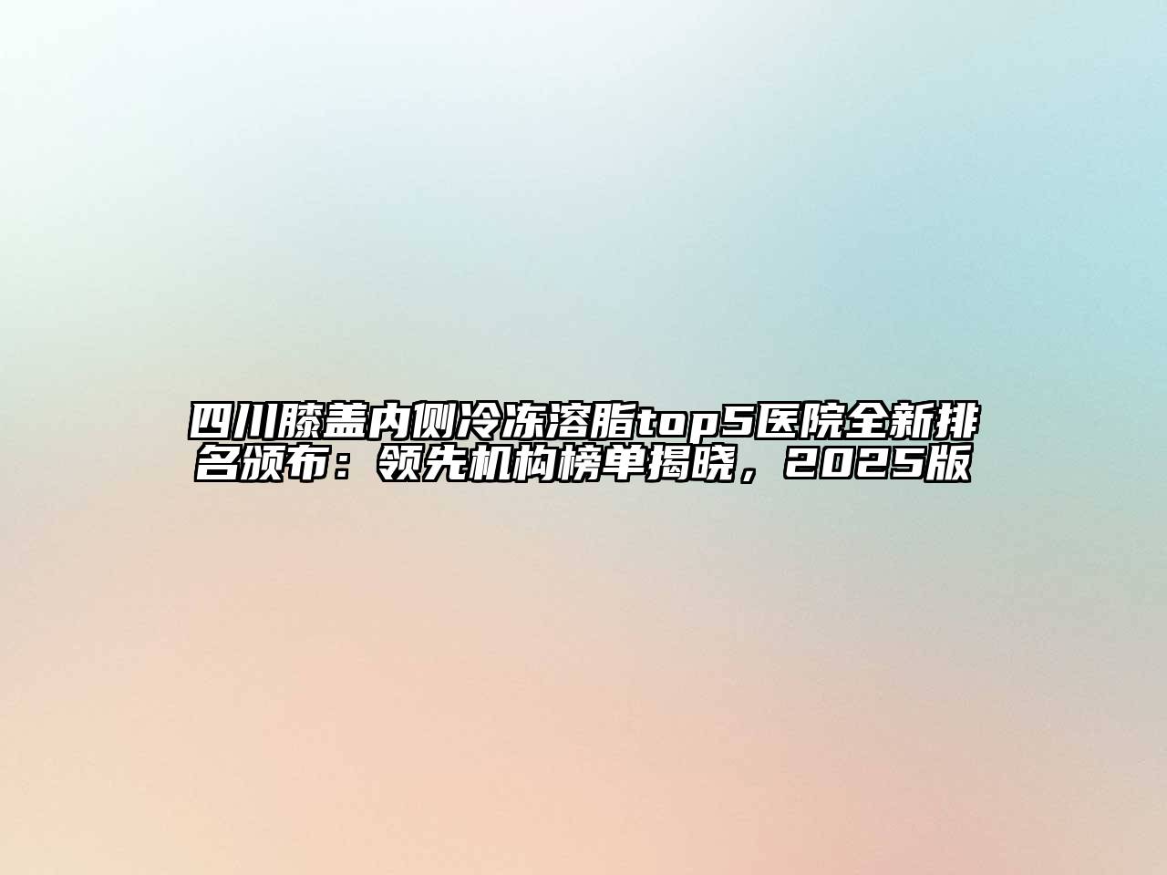 四川膝盖内侧冷冻溶脂top5医院全新排名颁布：领先机构榜单揭晓，2025版