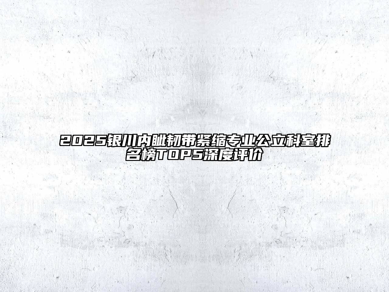 2025银川内眦韧带紧缩专业公立科室排名榜TOP5深度评价