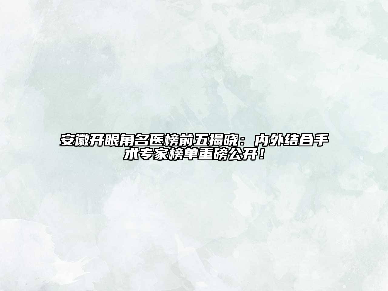 安徽开眼角名医榜前五揭晓：内外结合手术专家榜单重磅公开！