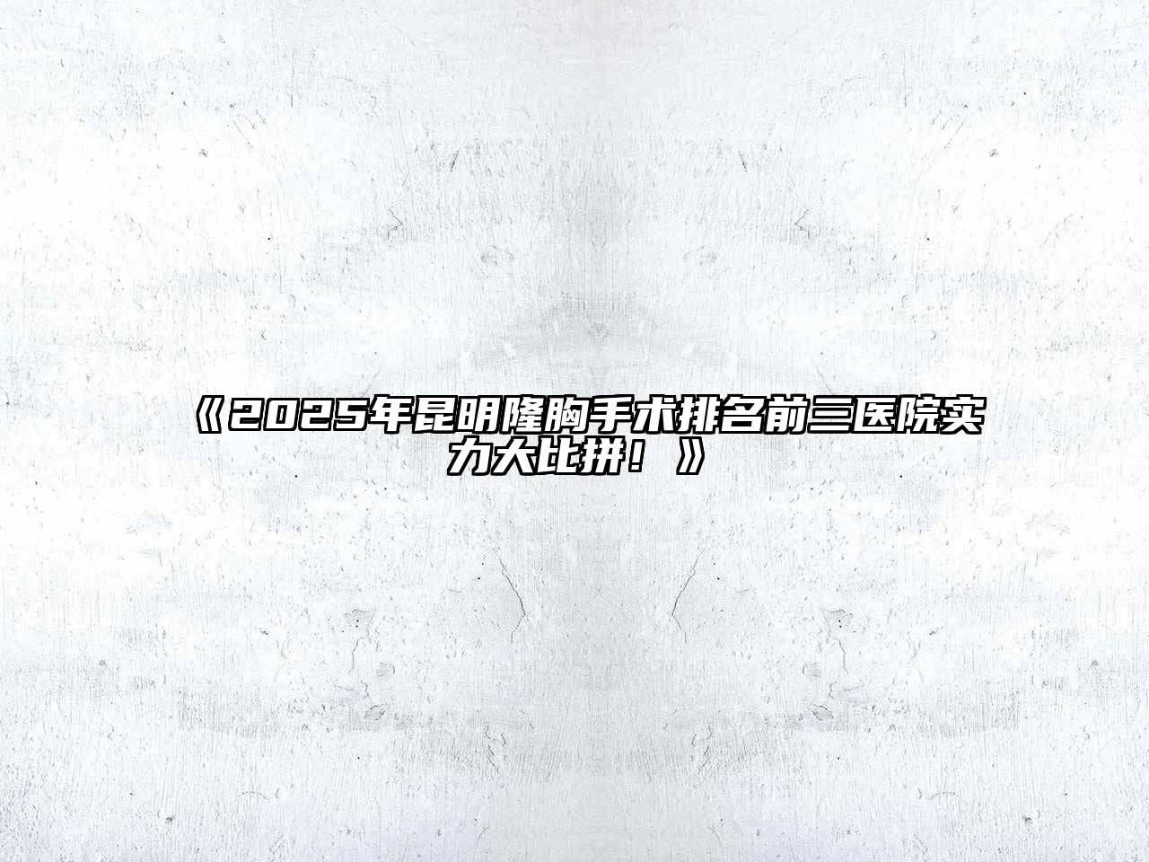 2025年昆明隆胸手术排名前三医院实力大比拼！