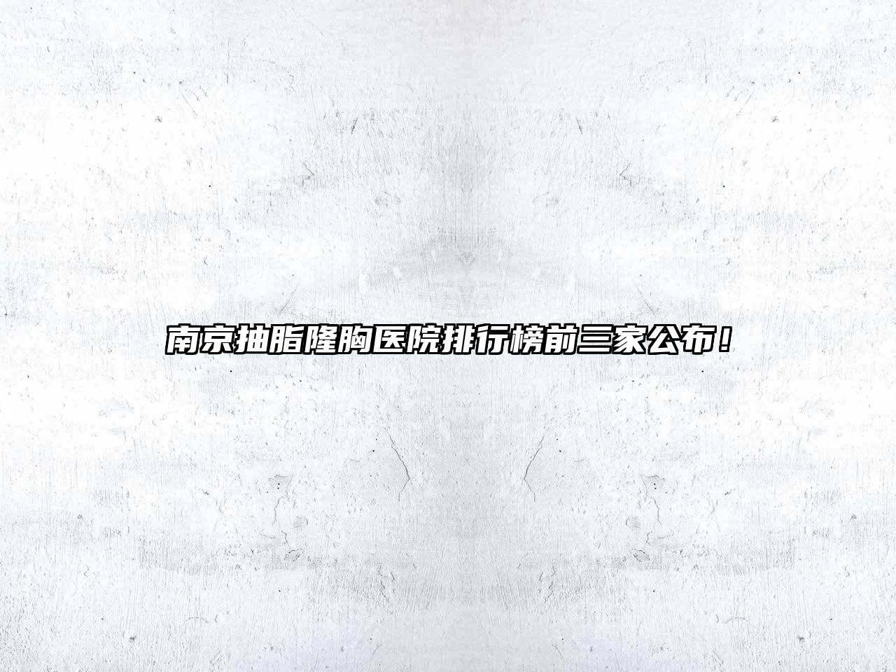 南京抽脂隆胸医院排行榜前三家公布！
