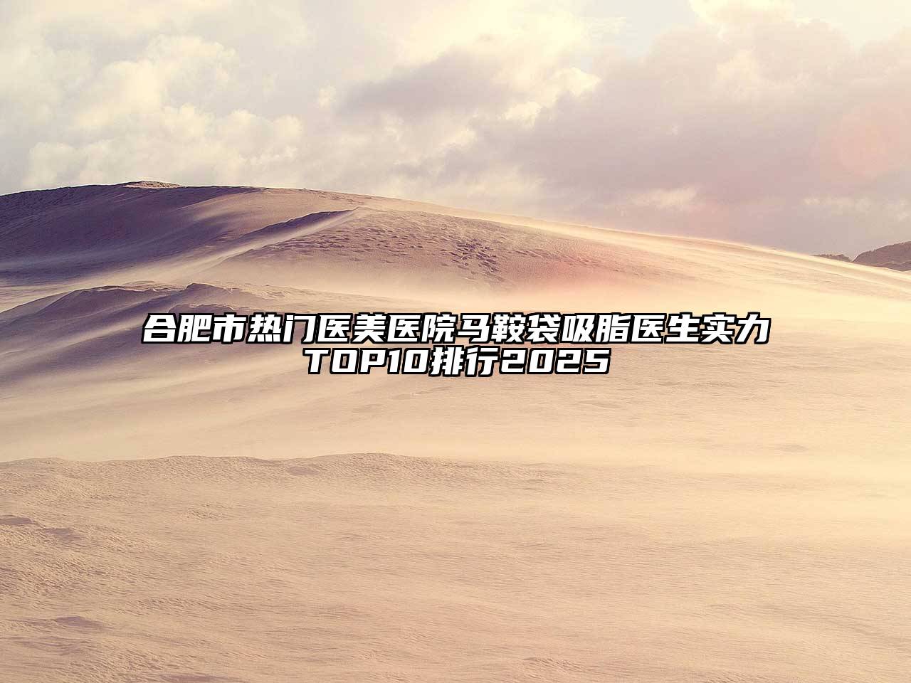 合肥市热门医美医院马鞍袋吸脂医生实力TOP10排行2025