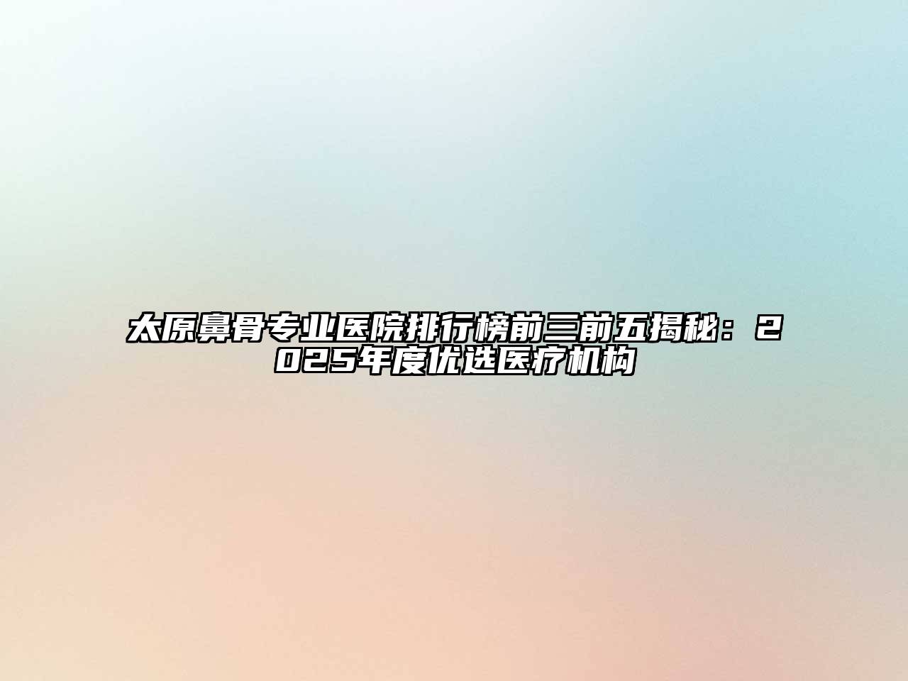 太原鼻骨专业医院排行榜前三前五揭秘：2025年度优选医疗机构