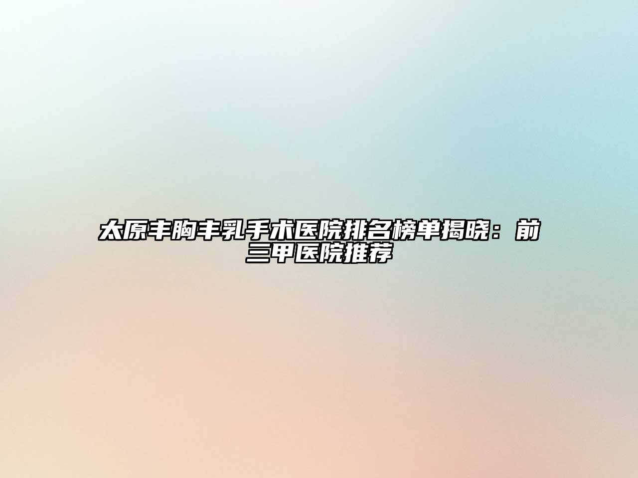 太原丰胸丰乳手术医院排名榜单揭晓：前三甲医院推荐