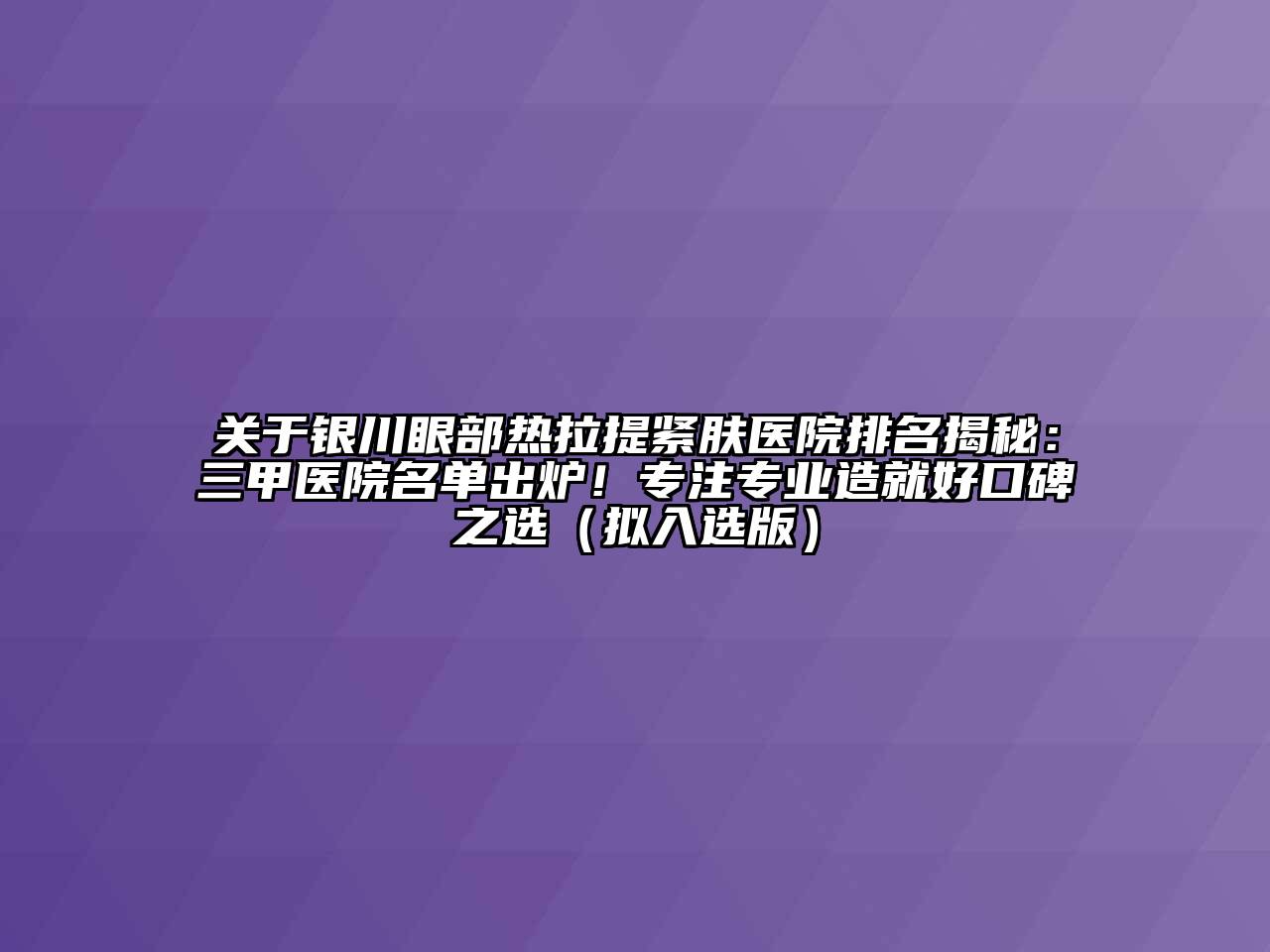 银川眼部热拉提紧肤医院排名揭秘：三甲医院名单出炉！专注专业造就好口碑之选（拟入选版）