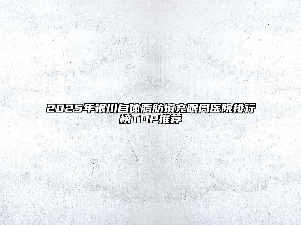 2025年银川自体脂肪填充眼周医院排行榜TOP推荐