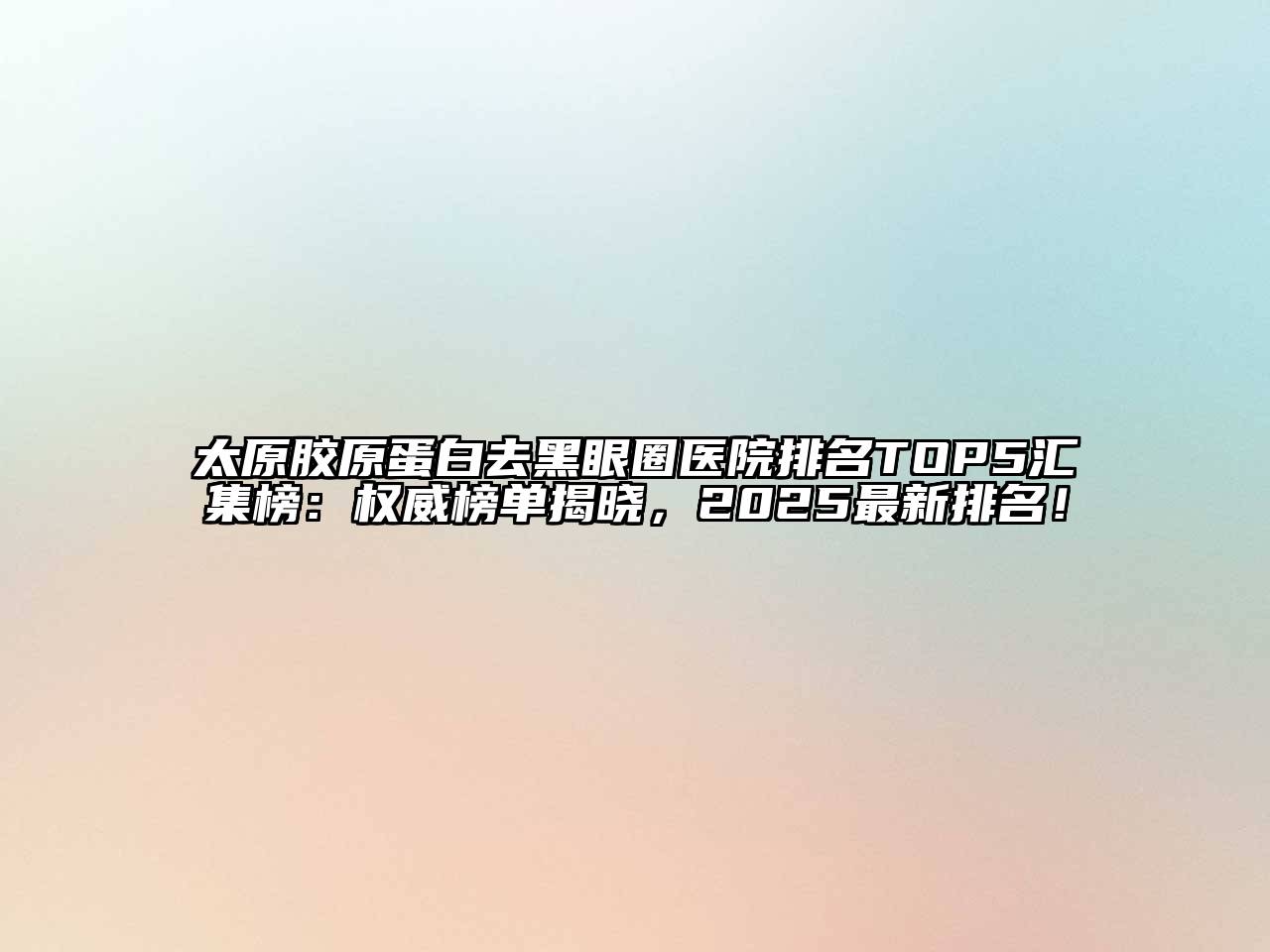 太原胶原蛋白去黑眼圈医院排名TOP5汇集榜：权威榜单揭晓，2025最新排名！