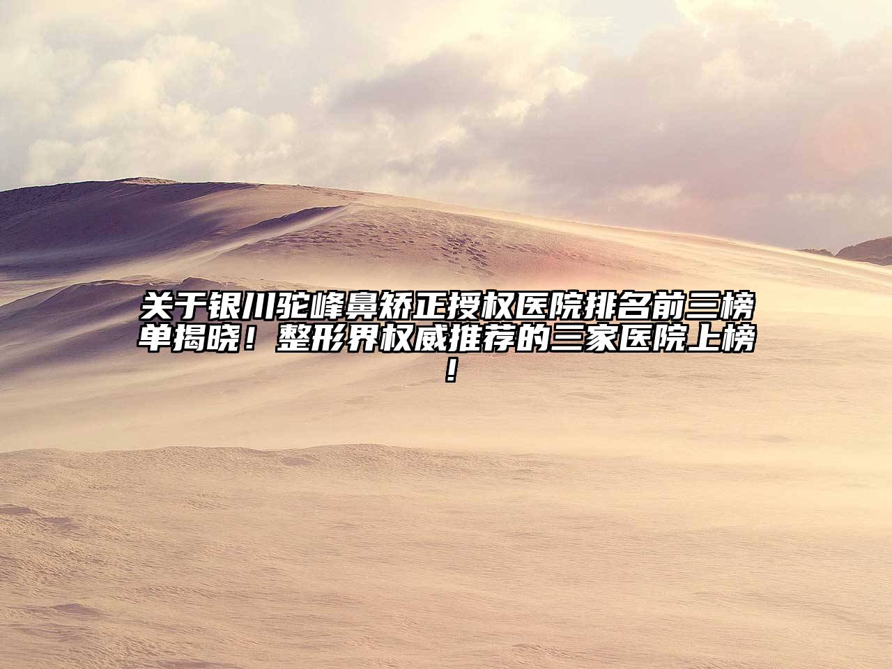 银川驼峰鼻矫正授权医院排名前三榜单揭晓！整形界权威推荐的三家医院上榜！