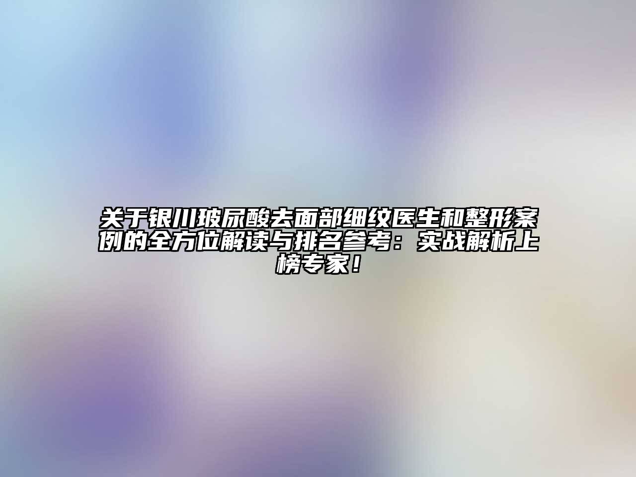 银川玻尿酸去面部细纹医生和整形案例的全方位解读与排名参考：实战解析上榜专家！