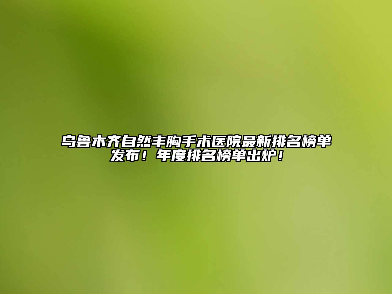 乌鲁木齐自然丰胸手术医院最新排名榜单发布！年度排名榜单出炉！
