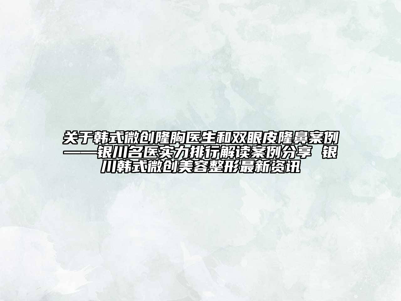 韩式微创隆胸医生和双眼皮隆鼻案例——银川名医实力排行解读案例分享 银川韩式微创美容整形最新资讯