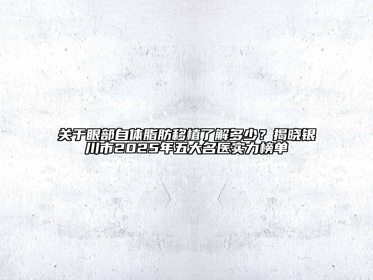 眼部自体脂肪移植了解多少？揭晓银川市2025年五大名医实力榜单