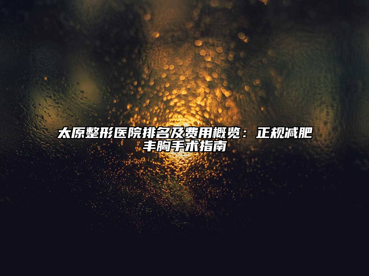 太原整形医院排名及费用概览：正规减肥丰胸手术指南
