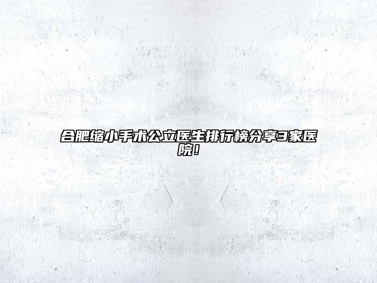 合肥缩小手术公立医生排行榜分享3家医院！