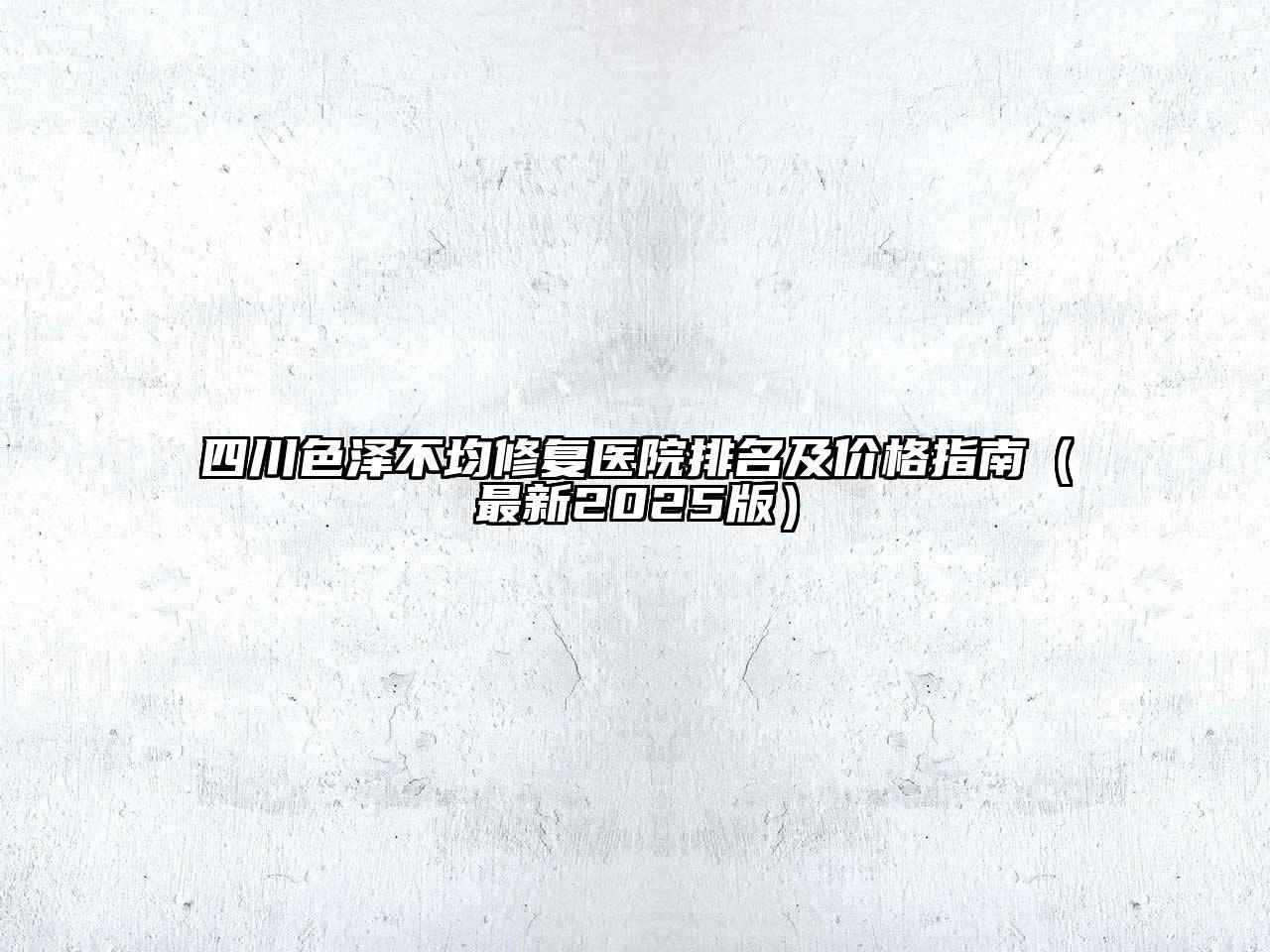 四川色泽不均修复医院排名及价格指南（最新2025版）