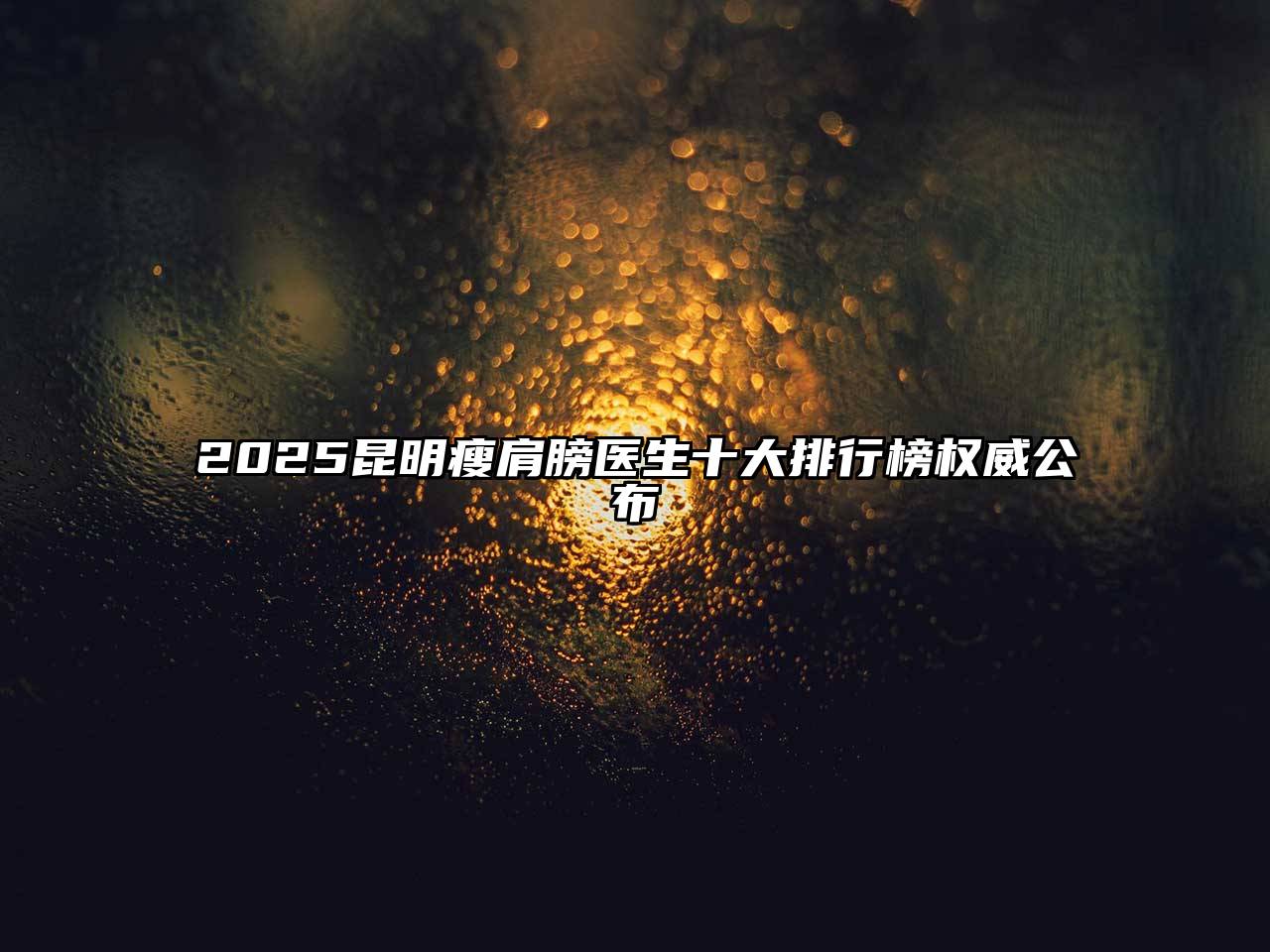 2025昆明瘦肩膀医生十大排行榜权威公布
