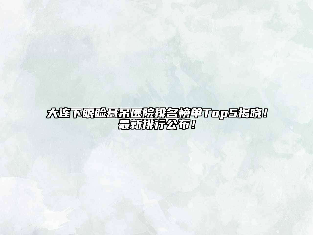 大连下眼睑悬吊医院排名榜单Top5揭晓！最新排行公布！